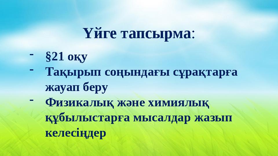 - §21 оқу - Тақырып соңындағы сұрақтарға жауап беру - Физикалық және химиялық құбылыстарға мысалдар жазып келесіңдер Үйге тап