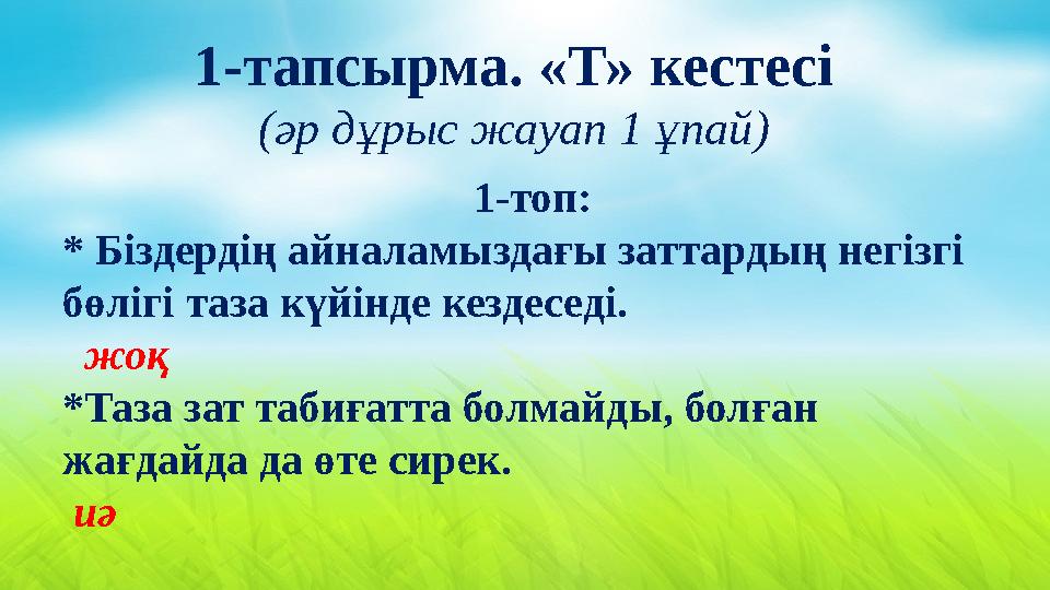 1-тапсырма. «Т» кестесі (әр дұрыс жауап 1 ұпай) 1-топ: * Біздердің айналамыздағы заттардың негізгі бөлігі таза күйінде кездесе