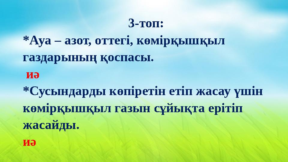 3-топ: *Ауа – азот, оттегі, көмірқышқыл газдарының қоспасы. иә *Сусындарды көпіретін етіп жасау үшін көмірқышқыл газын сұй