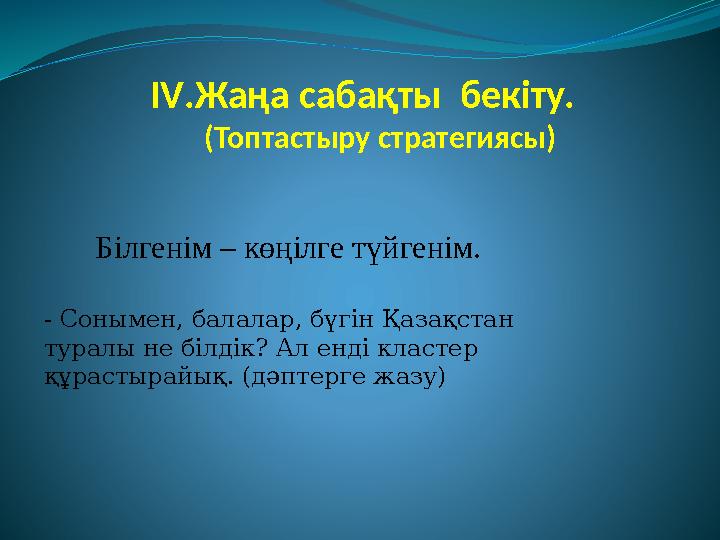 IV .Жаңа сабақты бекіту. (Топтастыру стратегиясы) Білгенім – көңілге түйгенім. - Сонымен, балалар, бүгін Қазақстан турал