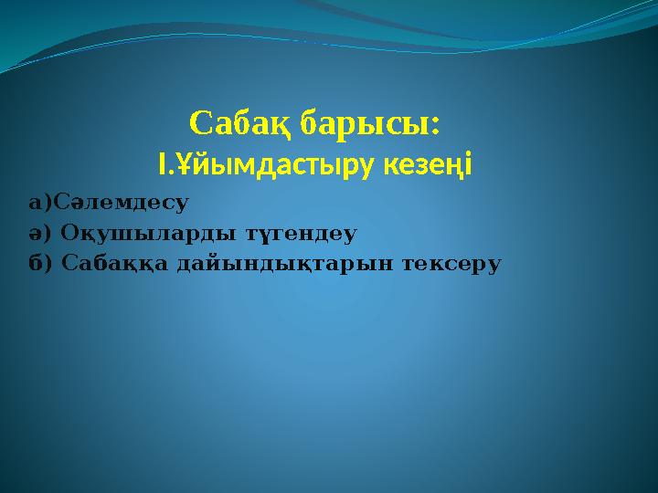 Сабақ барысы: I .Ұйымдастыру кезеңі а )Сәлемдесу ә ) Оқушыларды түгендеу б ) Сабаққа дайындықтарын тексеру