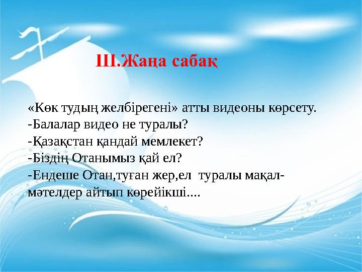 «Көк тудың желбірегені» атты видеоны көрсету. -Балалар видео не туралы? -Қазақстан қандай мемлекет? -Біздің Отанымыз қай ел? -Ен