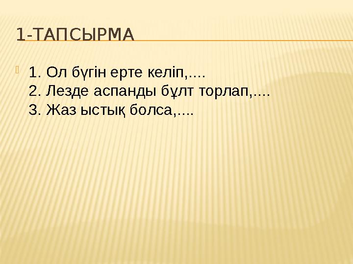 1-ТАПСЫРМА  1. Ол бүгін ерте келіп,.... 2. Лезде аспанды бұлт торлап,.... 3. Жаз ыстық болса,....