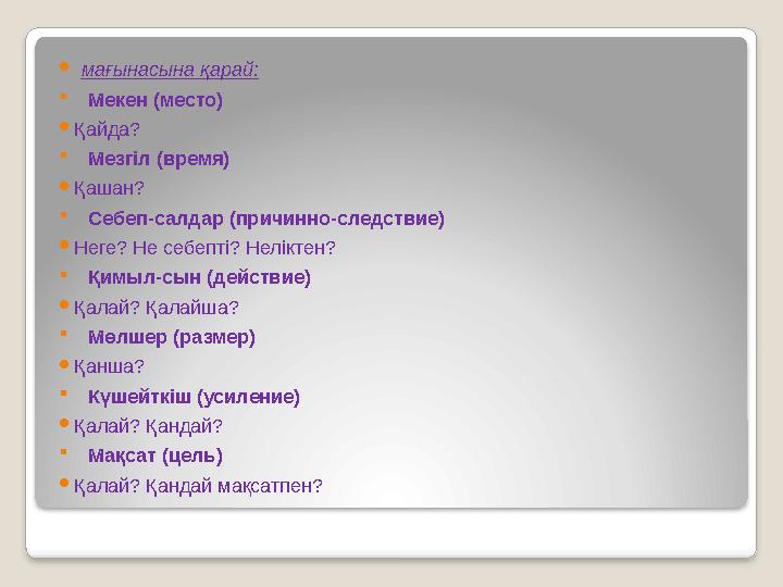  мағынасына қарай:  Мекен (место)  Қайда?  Мезгіл (время)  Қашан?  Себеп-салдар (причинно-следствие)  Неге? Не себепті? Н