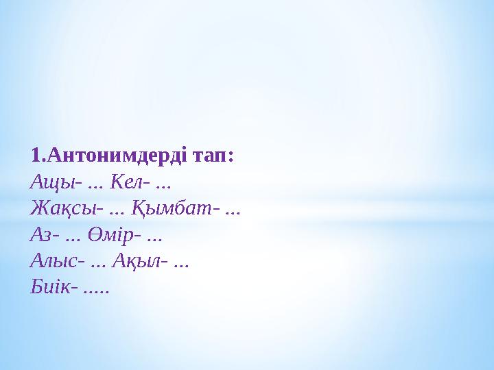 1.Антонимдерді тап: Ащы- ... Кел- ... Жақсы- ... Қымбат- ... Аз- ... Өмір- ... Алыс- ... Ақыл- ... Биік- .....