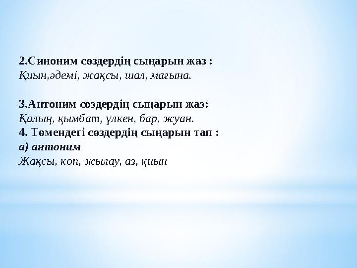 2.Синоним сөздердің сыңарын жаз : Қиын,әдемі, жақсы, шал, мағына. 3.Антоним сөздердің сыңарын жаз: Қалың, қымбат, үлкен, бар, жу