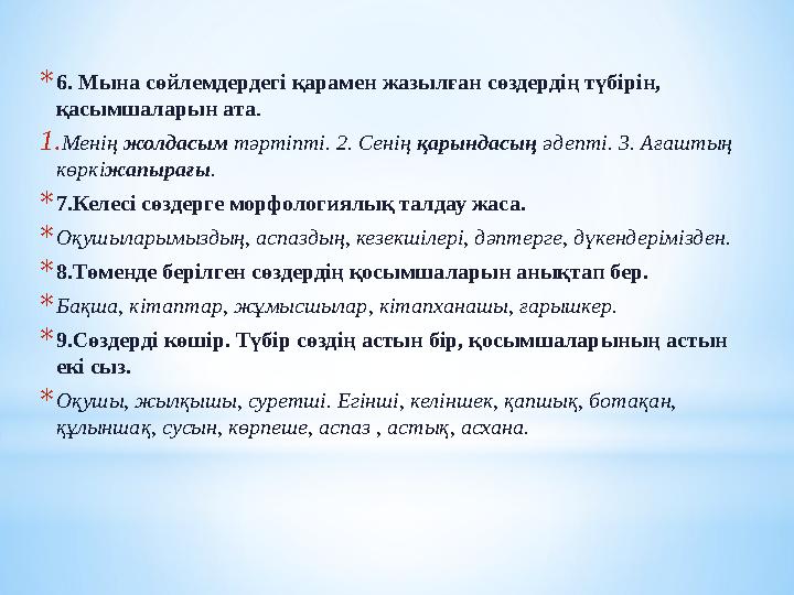 * 6. Мына сөйлемдердегі қарамен жазылған сөздердің түбірін, қасымшаларын ата . 1. Менің жолдасым тәртіпті. 2. Сенің қарындас