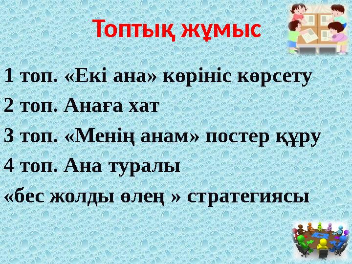 1 топ. «Екі ана» көрініс көрсету 2 топ. Анаға хат 3 топ. « Менің анам » постер құру 4 топ. Ана туралы « бес жолды өлең »