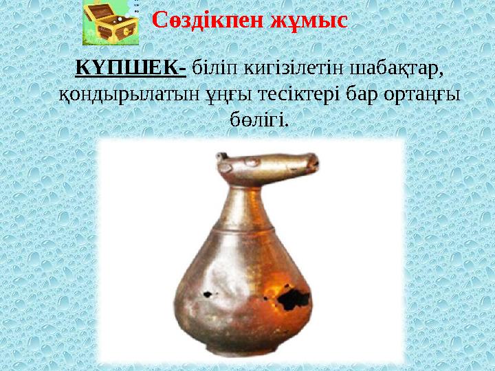 КҮПШЕК- біліп кигізілетін шабақтар, қондырылатын ұңғы тесіктері бар ортаңғы бөлігі.Сөздікпен жұмыс
