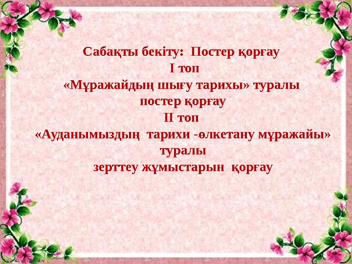 Сабақты бекіту: Постер қорғау І топ «Мұражайдың шығу тарихы» туралы постер қорғау ІІ топ «Ауданымыздың тарихи -өлкетан