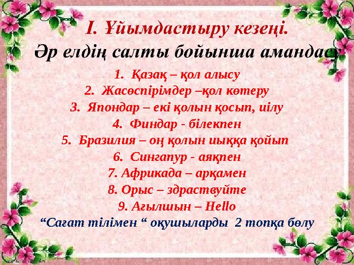 1. Қазақ – қол алысу 2. Жасөспірімдер –қол көтеру 3. Япондар – екі қолын қосып, иілу 4. Финдар - білекпен 5. Бразилия – оң