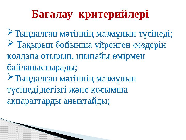 Бағалау критерийлері  Тыңдалған мәтіннің мазмұнын түсінеді;  Тақырып бойынша үйренген сөздерін қолдана отырып, шынайы өмір