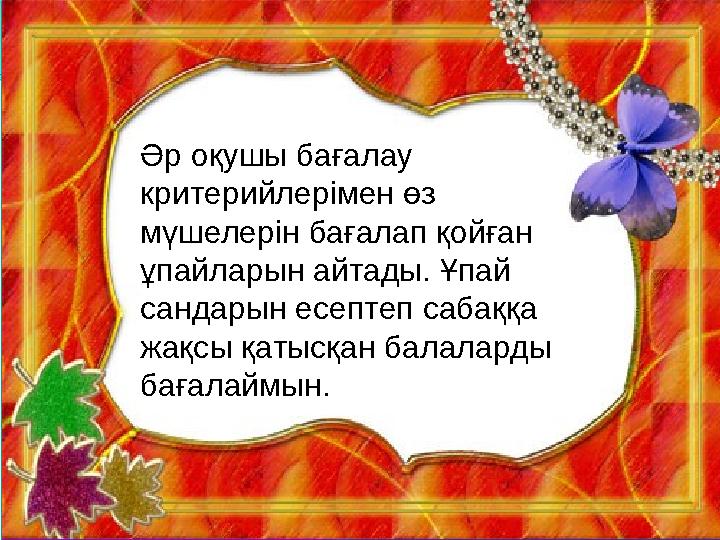 Әр оқушы бағалау критерийлерімен өз мүшелерін бағалап қойған ұпайларын айтады. Ұпай сандарын есептеп сабаққа жақсы қатысқан