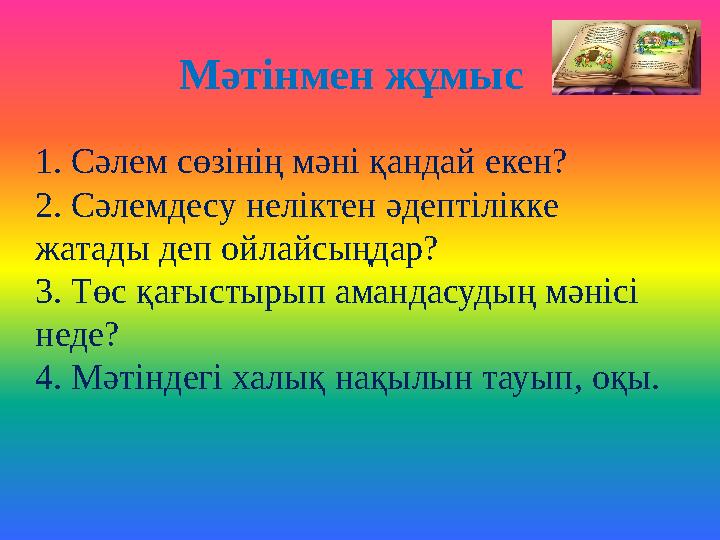 Мәтінмен жұмыс 1. Сәлем сөзінің мәні қандай екен? 2. Сәлемдесу неліктен әдептілікке жатады деп ойлайсыңдар? 3. Төс қағ