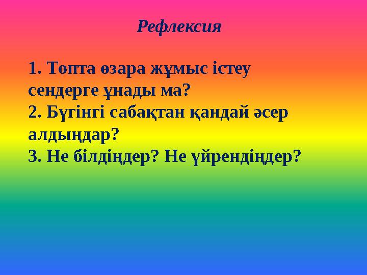 Рефлексия 1. Топта өзара жұмыс істеу сендерге ұнады ма? 2. Бүгінгі сабақтан қандай әсер алдыңдар? 3. Не білдіңдер? Не