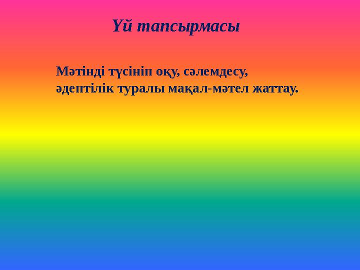 Үй тапсырмасы Мәтінді түсініп оқу, сәлемдесу, әдептілік туралы мақал-мәтел жаттау.