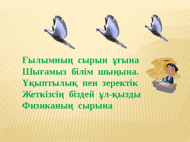Ғылымның сырын ұғына Шығамыз білім шыңына. Үқыптылық пен зеректік Жеткізсің біздей ұл-қызды Физиканың сырына