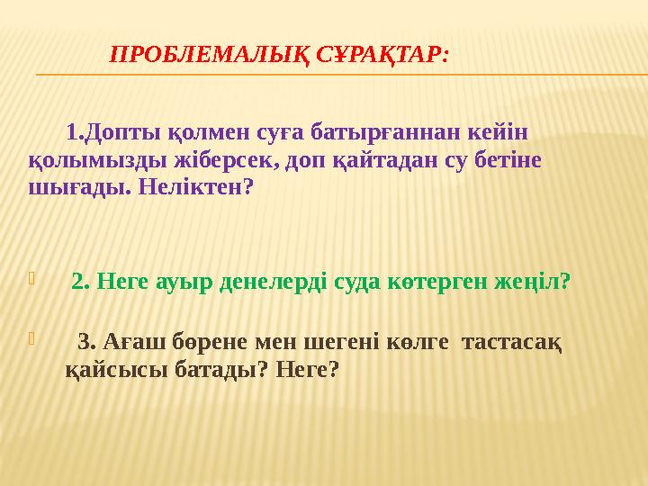 ПРОБЛЕМАЛЫҚ СҰРАҚТАР: 1.Допты қолмен суға батырғаннан кейін қолымызды жіберсек, доп қайтадан су бетіне