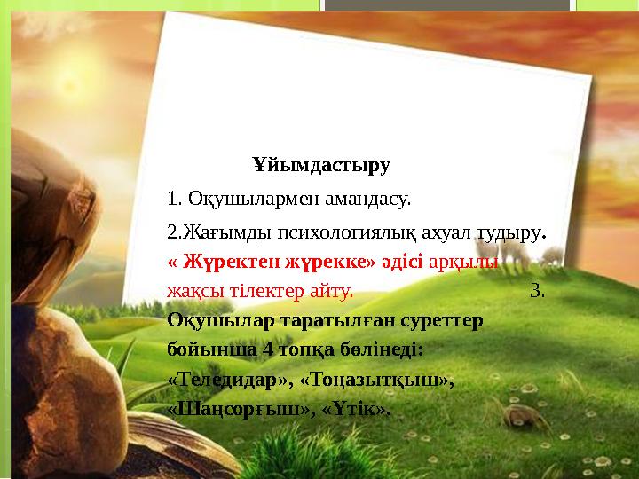 Ұйымдастыру 1. Оқушылармен амандасу. 2.Жағымды психологиялық ахуал тудыру . « Жүректен жүрекке» әдісі а
