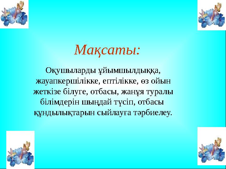 Мақсаты: Оқушыларды ұйымшылдыққа, жауапкершілікке, ептілікке, өз ойын жеткізе білуге, отбасы, жанұя туралы білімдерін шыңдай