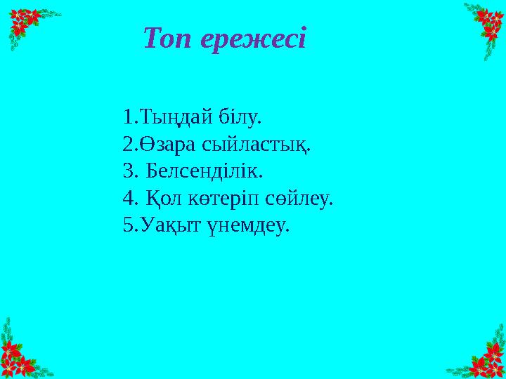 Топ ережесі 1.Тыңдай білу. 2.Өзара сыйластық. 3. Белсенділік. 4. Қол көтеріп сөйлеу. 5.Уақыт үнемдеу.