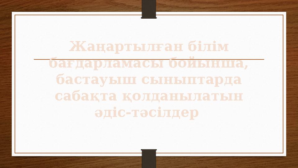 Жаңартылған білім бағдарламасы бойынша, бастауыш сыныптарда сабақта қолданылатын әдіс-тәсілдер