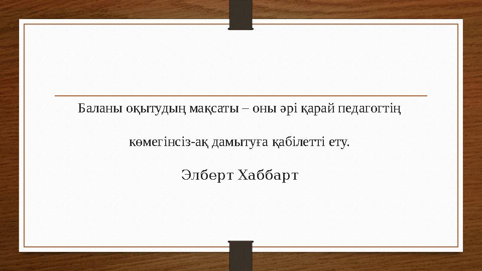 Баланы оқытудың мақсаты – оны әрі қарай педагогтің көмегінсіз-ақ дамытуға қабілетті ету. Элберт Хаббарт