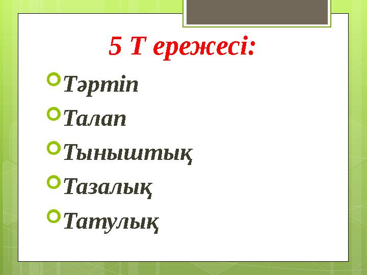 5 Т ережесі:  Тәртіп  Талап  Тыныштық  Тазалық  Татулық