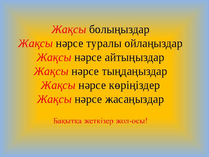 Жақсы болыңыздар Жақсы нәрсе туралы ойлаңыздар Жақсы нәрсе айтыңыздар Жақсы нәрсе тыңдаңыздар Жақсы нәрсе көріңіздер Жақсы нәрсе