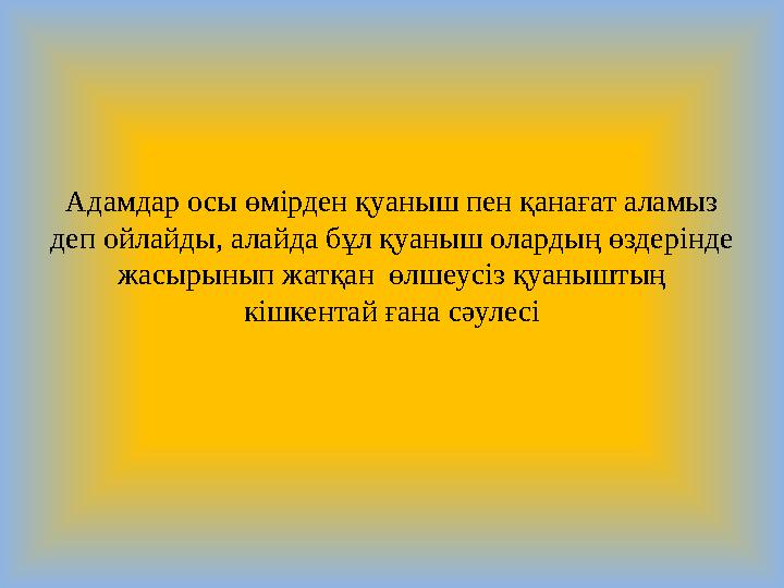 Адамдар осы өмірден қуаныш пен қанағат аламыз деп ойлайды, алайда бұл қуаныш олардың өздерінде жасырынып жатқан өлшеусіз қуан