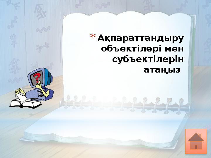 * Ақпараттандыру объектілері мен субъектілерін атаңыз