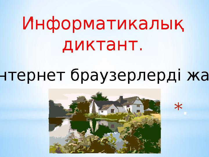 * .* . Информатикалық диктант. Интернет браузерлерді жаз.