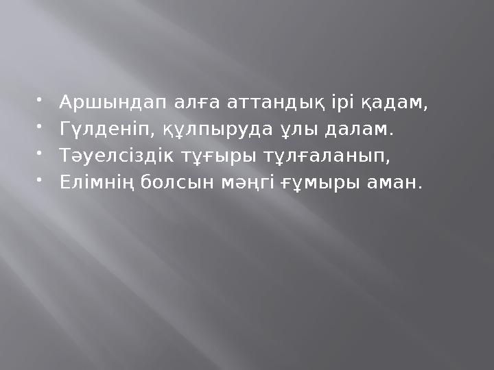  Аршындап алға аттандық ірі қадам,  Гүлденіп, құлпыруда ұлы далам.  Тәуелсіздік тұғыры тұлғаланып,  Елімнің болсын мәңгі ғұм