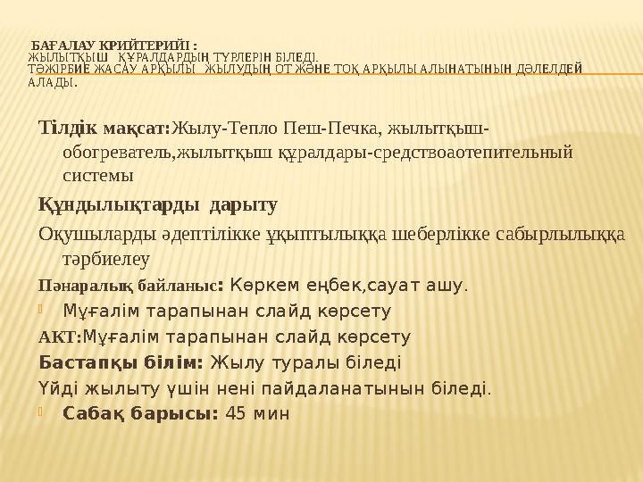 БАҒАЛАУ КРИЙТЕРИЙІ : ЖЫЛЫТҚЫШ ҚҰРАЛДАРДЫҢ ТҮРЛЕРІН БІЛЕДІ. ТӘЖІРБИЕ ЖАСАУ АРҚЫЛЫ ЖЫЛУДЫҢ ОТ ЖӘНЕ ТОҚ АРҚЫЛЫ АЛЫНАТЫНЫН ДӘЛЕ БАҒАЛАУ КРИЙТЕРИЙІ : ЖЫЛЫТҚЫШ ҚҰРАЛДАРДЫҢ ТҮРЛЕРІН БІЛЕДІ. ТӘЖІРБИЕ ЖАСАУ АРҚЫЛЫ ЖЫЛУДЫҢ ОТ ЖӘНЕ ТОҚ АРҚЫЛЫ АЛЫНАТЫНЫН ДӘЛЕ
