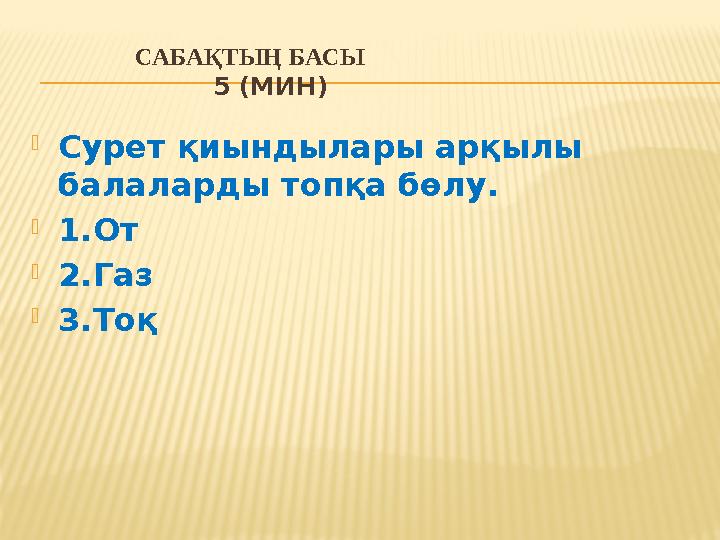 САБАҚТЫҢ БАСЫ 5 (МИН) Сурет қиындылары арқылы балаларды топқа бөлу. 1.От 2.Газ 3.Тоқ САБАҚТЫҢ БАСЫ 5 (МИН) Сурет қиындылары арқылы балаларды топқа бөлу. 1.От 2.Газ 3.Тоқ