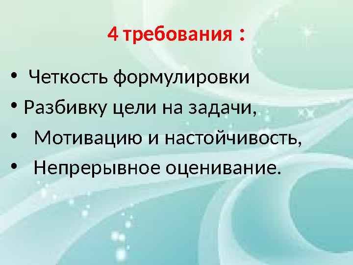 4 требования : • Четкость формулировки • Разбивку цели на задачи, • Мотивацию и настойчивость, • Непрерывное оценивание