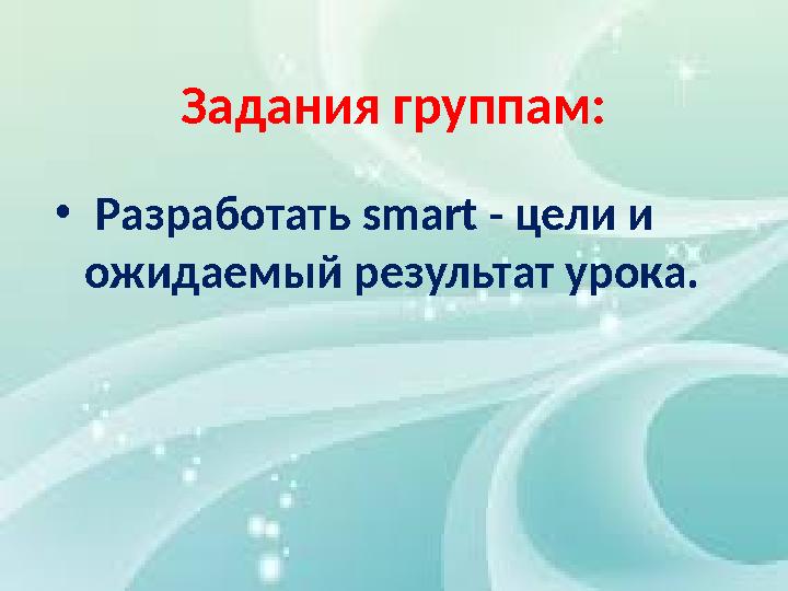 Задания группам: • Разработать smart - цели и ожидаемый результат урока.