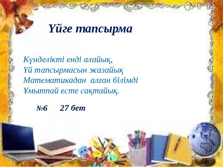 Үйге тапсырма Күнделікті енді алайық, Үй тапсырмасын жазайық Математикадан алған білімді Ұмытпай есте сақтайық. №6 27 бет