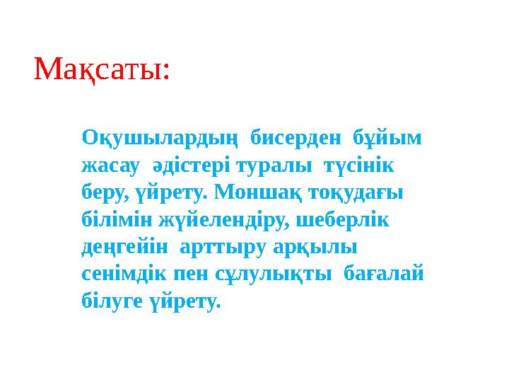 Мақсаты: Оқушылардың бисерден бұйым жасау әдістері туралы түсінік беру, үйрету. Моншақ тоқудағы білімін жүйелендіру, шебе