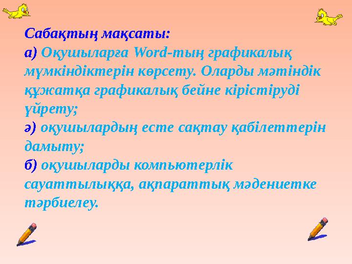 Сабақтың мақсаты: а) Оқушыларға Word-тың графикалық мүмкіндіктерін көрсету. Оларды мәтіндік құжатқа графикалық бейне кірістіру