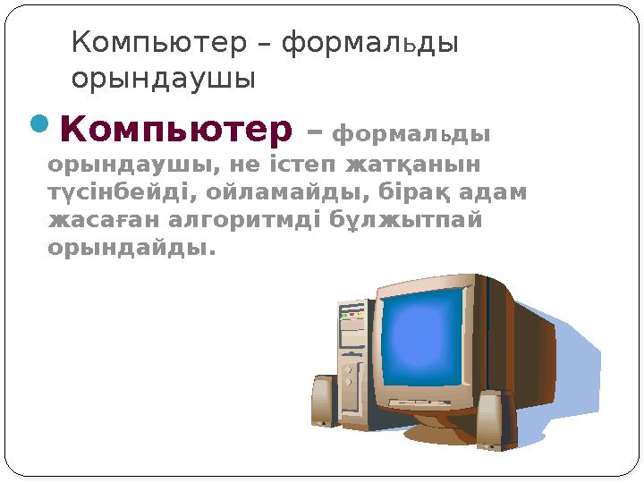 Компьютер – формал ьды орындаушы Компьютер – формальды орындаушы, не істеп жатқанын түсінбейді, ойламайды, бірақ адам жаса