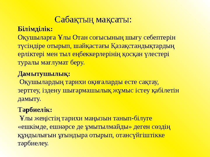 Сабақтың мақсаты: Білімділік: Оқушыларға Ұлы Отан соғысының шығу себептерін түсіндіре отырып, шайқастағы Қазақстандықтардың