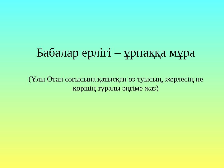 Бабалар ерлігі – ұрпаққа мұра (Ұлы Отан соғысына қатысқан өз туысың, жерлесің не көршің туралы әңгіме жаз)