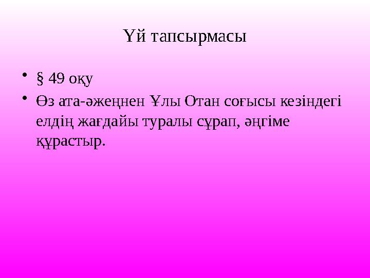Үй тапсырмасы •§ 49 оқу •Өз ата-әжеңнен Ұлы Отан соғысы кезіндегі елдің жағдайы туралы сұрап, әңгіме құрастыр.