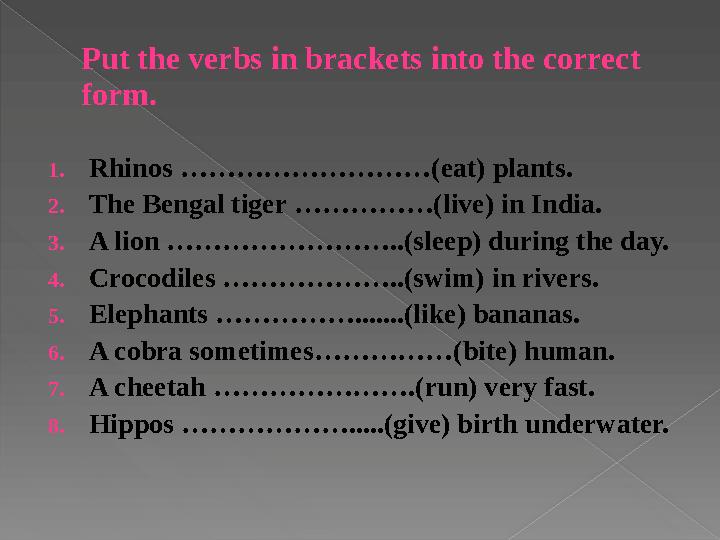 Put the verbs in brackets into the correct form. 1.Rhinos ………………………(eat) plants. 2.The Bengal tiger ……………(live) in India.