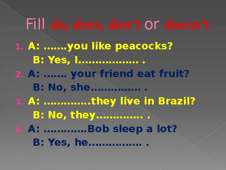 Fill do, does, don’t or doesn’t 1.A: …….you like peacocks? B: Yes, I……………… . 2.A: ……. your friend eat fruit? B: N