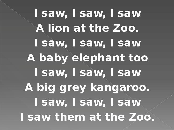 I saw, I saw, I saw A lion at the Zoo. I saw, I saw, I saw A baby elephant too I saw, I saw, I saw A big grey kangaroo. I s