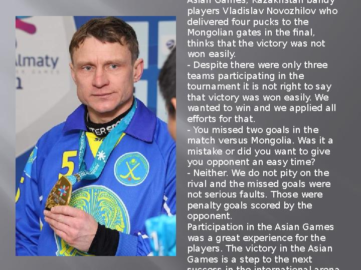 Gold winner of the 7th Winter Asian Games, Kazakhstan bandy players Vladislav Novozhilov who delivered four pucks to the Mon