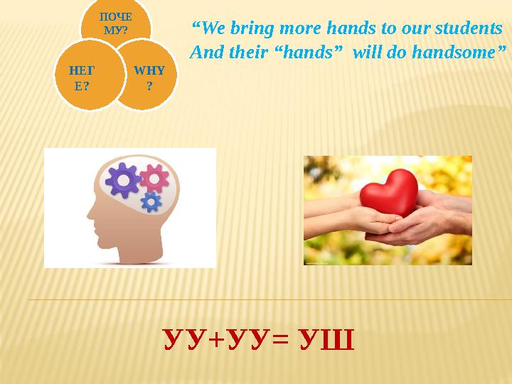 ПОЧЕ МУ? WHY ?НЕГ Е? УУ+УУ = УШ “ We bring more hands to our students And their “hands” will do handsome”