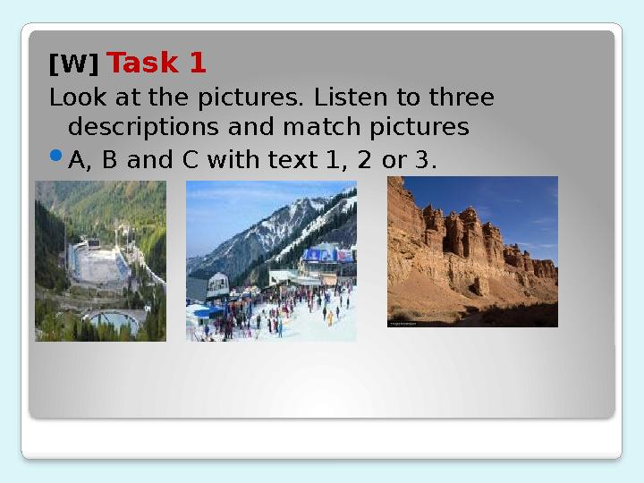 [W] Task 1 Look at the pictures. Listen to three descriptions and match pictures A, B and C with text 1, 2 or 3. 